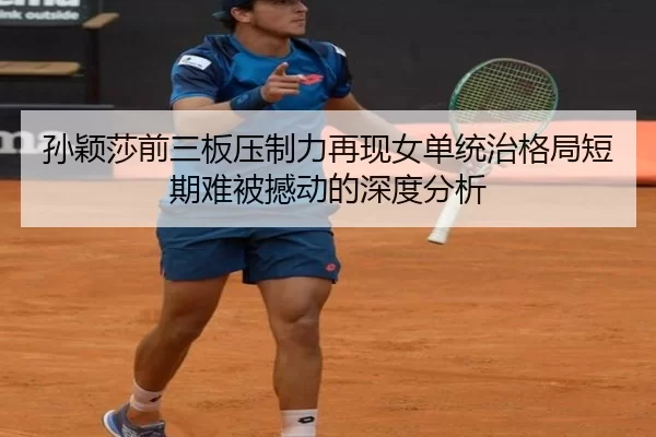 孙颖莎前三板压制力再现女单统治格局短期难被撼动的深度分析