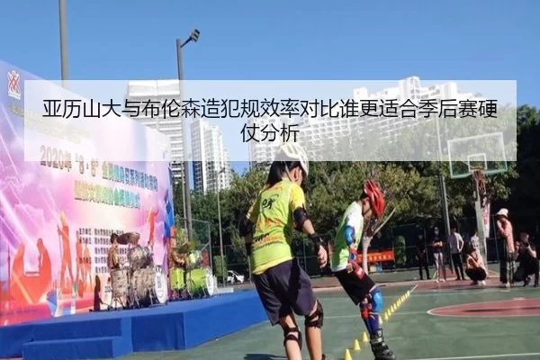 亚历山大与布伦森造犯规效率对比谁更适合季后赛硬仗分析